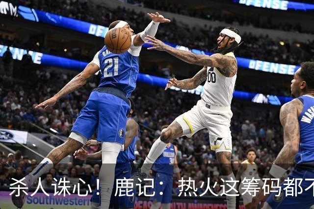 杀人诛心！鹿记：热火这筹码都不够换利拉德的 更何况是字母哥？