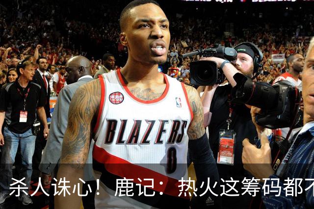 杀人诛心！鹿记：热火这筹码都不够换利拉德的 更何况是字母哥？